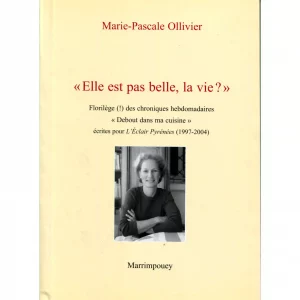 Ollivier (Marie-Pascale)<br><br> <i>Elle est pas belle, la vie ? “ Florilège (!) des chroniques hebdomadaires    “ Debout dans ma cuisine “ écrites pour L’Éclair Pyrénées (1997-2004)</i>